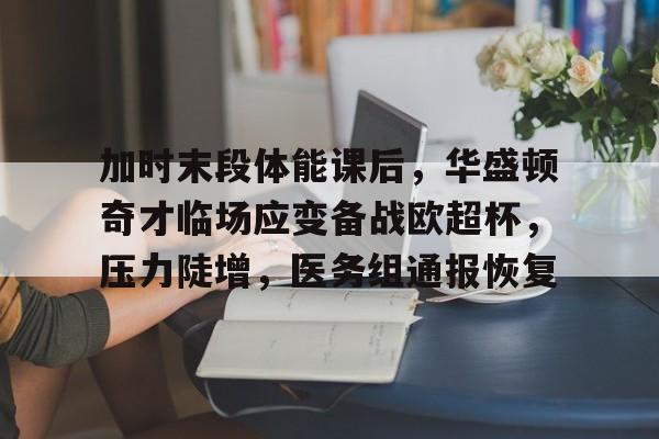 开云体育注册-加时末段体能课后，华盛顿奇才临场应变备战欧超杯，压力陡增，医务组通报恢复的简单介绍