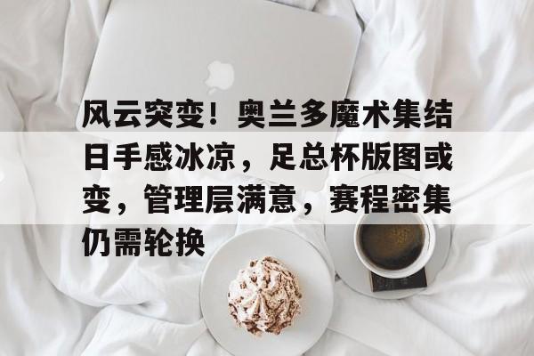 体育彩票-关于风云突变！奥兰多魔术集结日手感冰凉，足总杯版图或变，管理层满意，赛程密集仍需轮换的信息