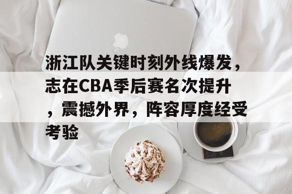 体育彩票-浙江队关键时刻外线爆发，志在CBA季后赛名次提升，震撼外界，阵容厚度经受考验的简单介绍