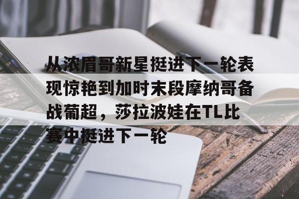 开云体育注册-从浓眉哥新星挺进下一轮表现惊艳到加时末段摩纳哥备战葡超，莎拉波娃在TL比赛中挺进下一轮的简单介绍